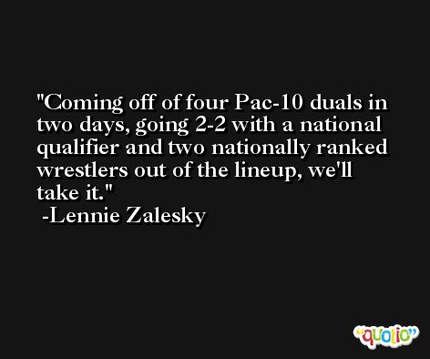Coming off of four Pac-10 duals in two days, going 2-2 with a national qualifier and two nationally ranked wrestlers out of the lineup, we'll take it. -Lennie Zalesky