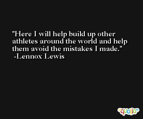 Here I will help build up other athletes around the world and help them avoid the mistakes I made. -Lennox Lewis