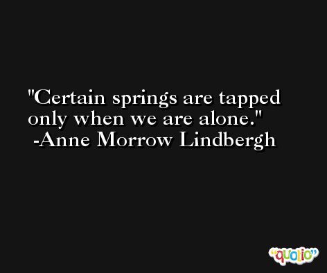 Certain springs are tapped only when we are alone. -Anne Morrow Lindbergh