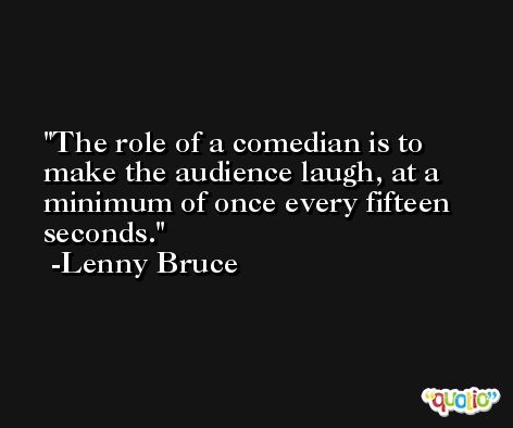 The role of a comedian is to make the audience laugh, at a minimum of once every fifteen seconds. -Lenny Bruce