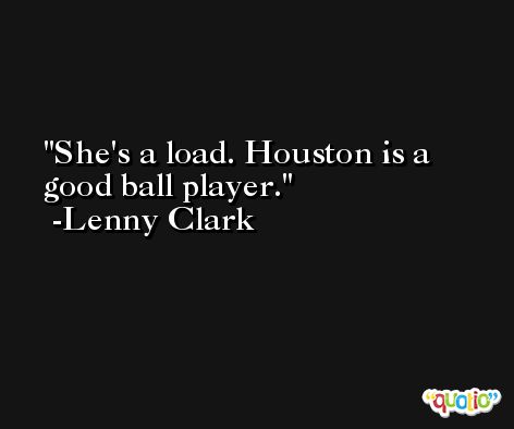 She's a load. Houston is a good ball player. -Lenny Clark
