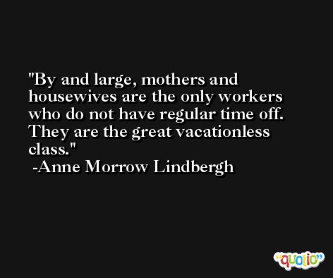 By and large, mothers and housewives are the only workers who do not have regular time off. They are the great vacationless class. -Anne Morrow Lindbergh