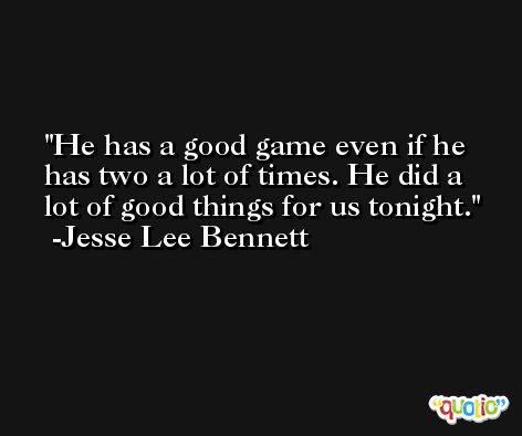 He has a good game even if he has two a lot of times. He did a lot of good things for us tonight. -Jesse Lee Bennett
