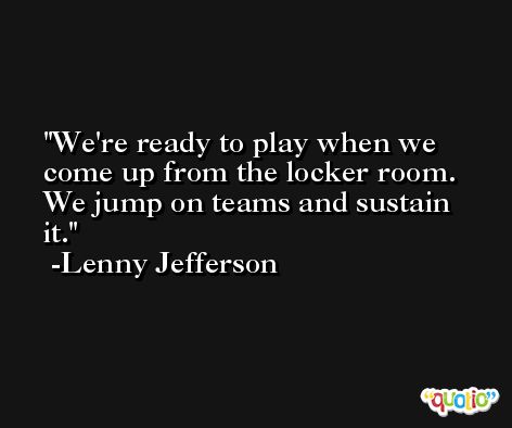 We're ready to play when we come up from the locker room. We jump on teams and sustain it. -Lenny Jefferson