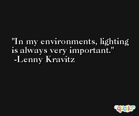 In my environments, lighting is always very important. -Lenny Kravitz