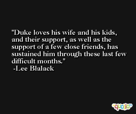 Duke loves his wife and his kids, and their support, as well as the support of a few close friends, has sustained him through these last few difficult months. -Lee Blalack