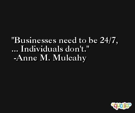 Businesses need to be 24/7, ... Individuals don't. -Anne M. Mulcahy