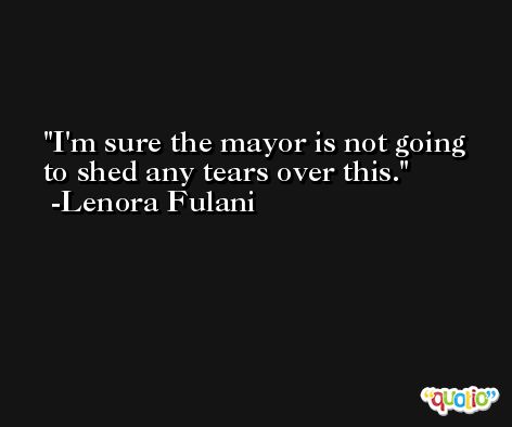 I'm sure the mayor is not going to shed any tears over this. -Lenora Fulani