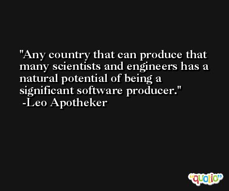 Any country that can produce that many scientists and engineers has a natural potential of being a significant software producer. -Leo Apotheker