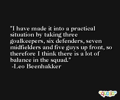 I have made it into a practical situation by taking three goalkeepers, six defenders, seven midfielders and five guys up front, so therefore I think there is a lot of balance in the squad. -Leo Beenhakker