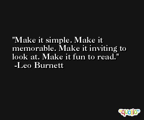 Make it simple. Make it memorable. Make it inviting to look at. Make it fun to read. -Leo Burnett