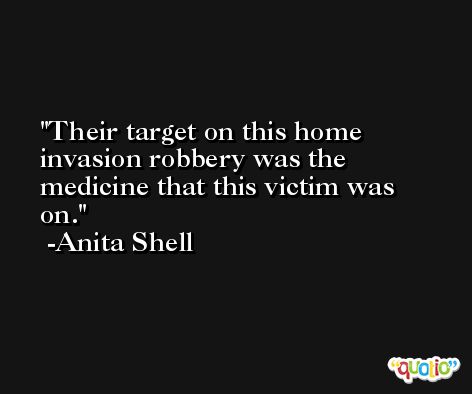Their target on this home invasion robbery was the medicine that this victim was on. -Anita Shell