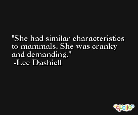 She had similar characteristics to mammals. She was cranky and demanding. -Lee Dashiell