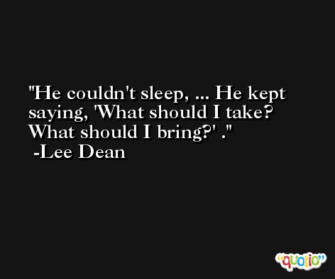 He couldn't sleep, ... He kept saying, 'What should I take? What should I bring?' . -Lee Dean