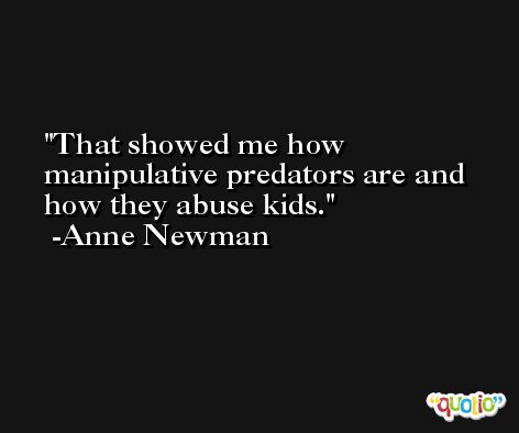 That showed me how manipulative predators are and how they abuse kids. -Anne Newman