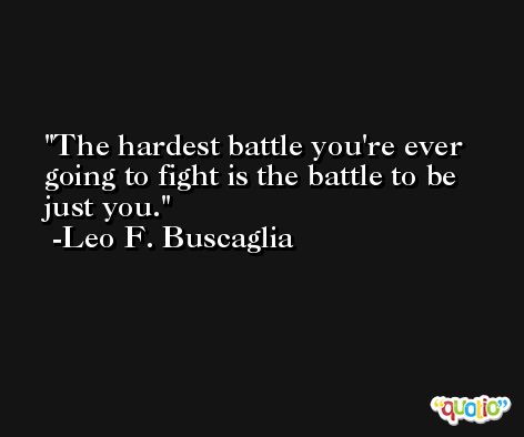 The hardest battle you're ever going to fight is the battle to be just you. -Leo F. Buscaglia