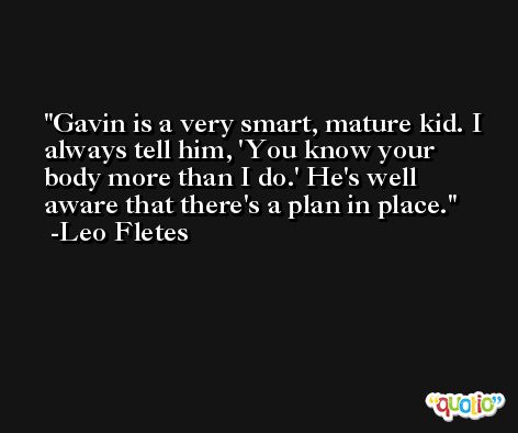 Gavin is a very smart, mature kid. I always tell him, 'You know your body more than I do.' He's well aware that there's a plan in place. -Leo Fletes