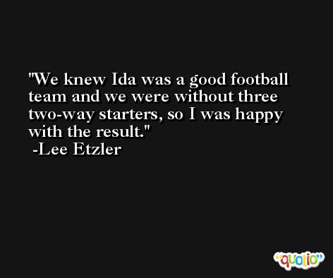 We knew Ida was a good football team and we were without three two-way starters, so I was happy with the result. -Lee Etzler