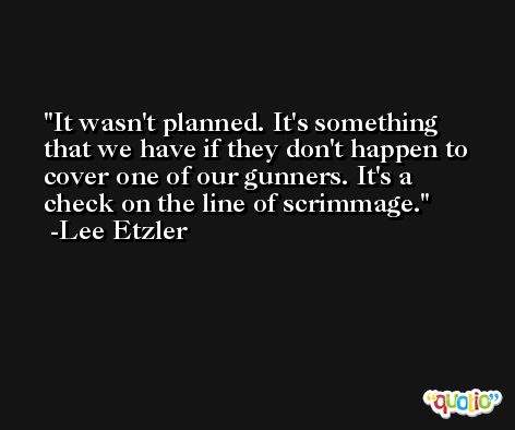It wasn't planned. It's something that we have if they don't happen to cover one of our gunners. It's a check on the line of scrimmage. -Lee Etzler