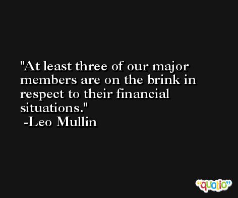 At least three of our major members are on the brink in respect to their financial situations. -Leo Mullin