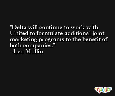 Delta will continue to work with United to formulate additional joint marketing programs to the benefit of both companies. -Leo Mullin