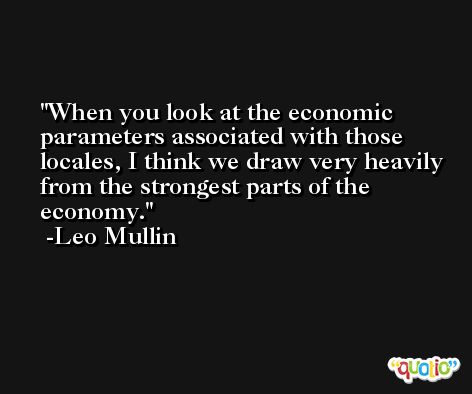 When you look at the economic parameters associated with those locales, I think we draw very heavily from the strongest parts of the economy. -Leo Mullin
