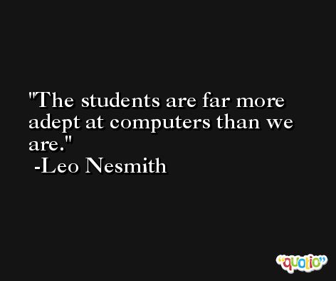 The students are far more adept at computers than we are. -Leo Nesmith