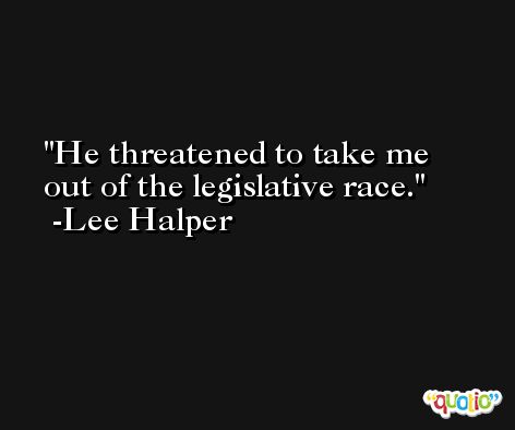 He threatened to take me out of the legislative race. -Lee Halper