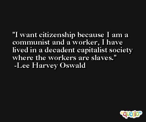 I want citizenship because I am a communist and a worker, I have lived in a decadent capitalist society where the workers are slaves. -Lee Harvey Oswald