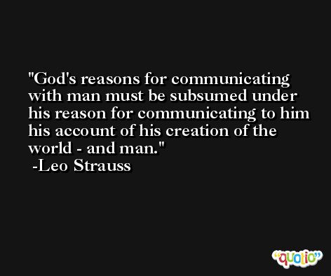 God's reasons for communicating with man must be subsumed under his reason for communicating to him his account of his creation of the world - and man. -Leo Strauss