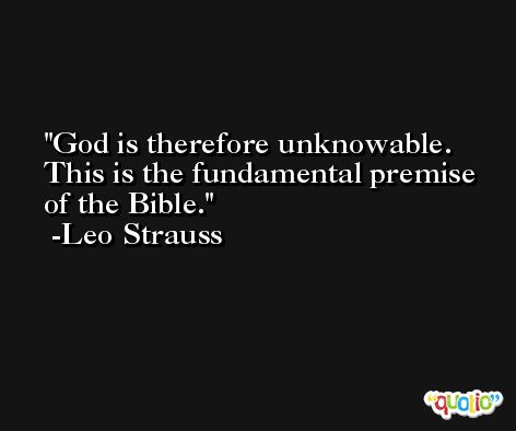 God is therefore unknowable. This is the fundamental premise of the Bible. -Leo Strauss