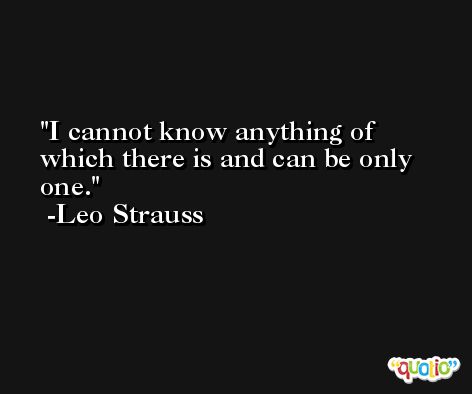 I cannot know anything of which there is and can be only one. -Leo Strauss
