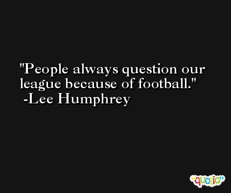 People always question our league because of football. -Lee Humphrey