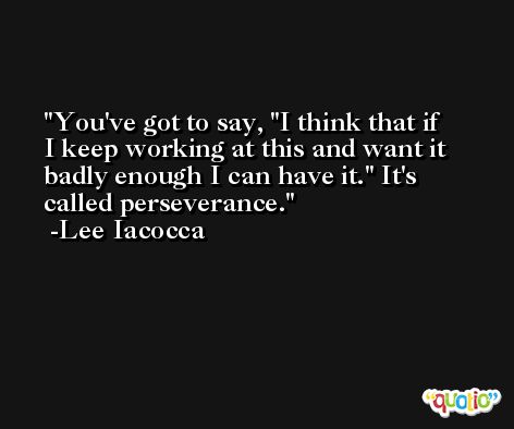 You've got to say, ''I think that if I keep working at this and want it badly enough I can have it.'' It's called perseverance. -Lee Iacocca