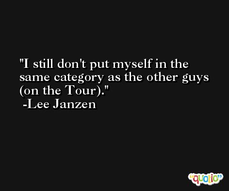I still don't put myself in the same category as the other guys (on the Tour). -Lee Janzen