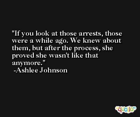 If you look at those arrests, those were a while ago. We knew about them, but after the process, she proved she wasn't like that anymore. -Ashlee Johnson