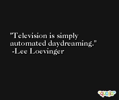 Television is simply automated daydreaming. -Lee Loevinger