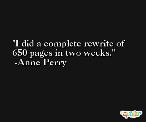 I did a complete rewrite of 650 pages in two weeks. -Anne Perry