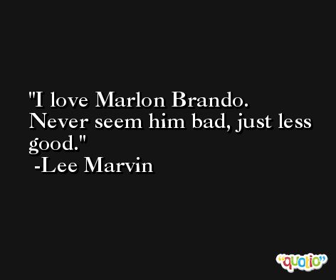 I love Marlon Brando. Never seem him bad, just less good. -Lee Marvin