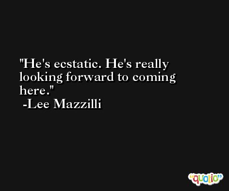 He's ecstatic. He's really looking forward to coming here. -Lee Mazzilli