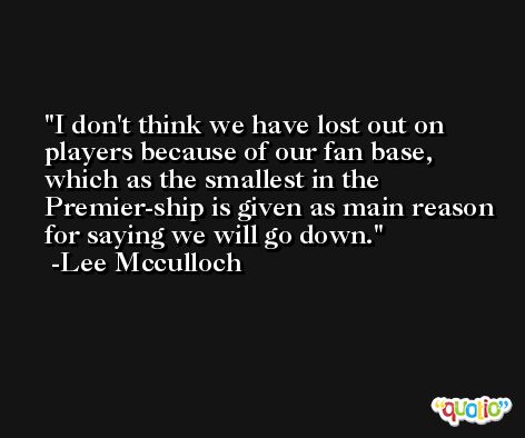 I don't think we have lost out on players because of our fan base, which as the smallest in the Premier-ship is given as main reason for saying we will go down. -Lee Mcculloch