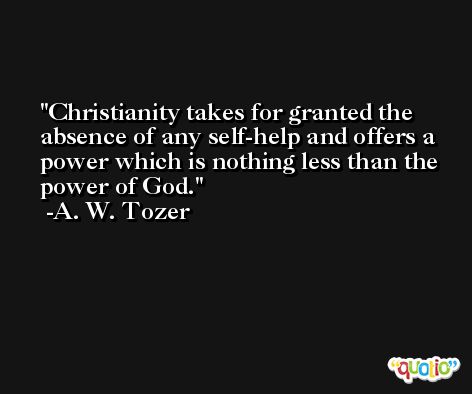 Christianity takes for granted the absence of any self-help and offers a power which is nothing less than the power of God. -A. W. Tozer