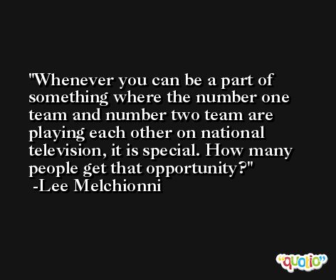 Whenever you can be a part of something where the number one team and number two team are playing each other on national television, it is special. How many people get that opportunity? -Lee Melchionni