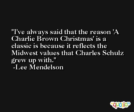 I've always said that the reason 'A Charlie Brown Christmas' is a classic is because it reflects the Midwest values that Charles Schulz grew up with. -Lee Mendelson