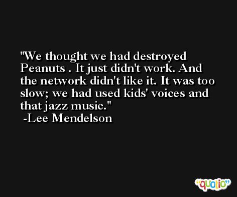We thought we had destroyed Peanuts . It just didn't work. And the network didn't like it. It was too slow; we had used kids' voices and that jazz music. -Lee Mendelson
