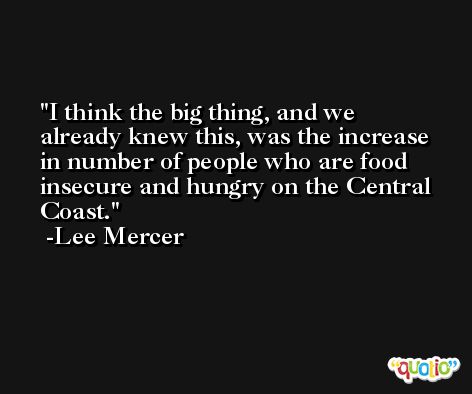 I think the big thing, and we already knew this, was the increase in number of people who are food insecure and hungry on the Central Coast. -Lee Mercer
