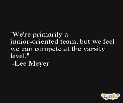 We're primarily a junior-oriented team, but we feel we can compete at the varsity level. -Lee Meyer