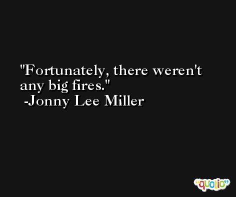 Fortunately, there weren't any big fires. -Jonny Lee Miller