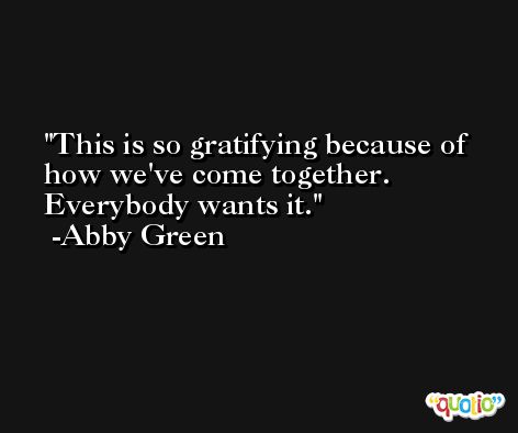 This is so gratifying because of how we've come together. Everybody wants it. -Abby Green