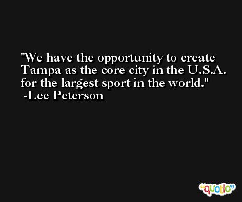 We have the opportunity to create Tampa as the core city in the U.S.A. for the largest sport in the world. -Lee Peterson